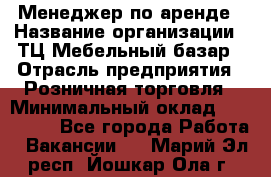 Менеджер по аренде › Название организации ­ ТЦ Мебельный базар › Отрасль предприятия ­ Розничная торговля › Минимальный оклад ­ 300 000 - Все города Работа » Вакансии   . Марий Эл респ.,Йошкар-Ола г.